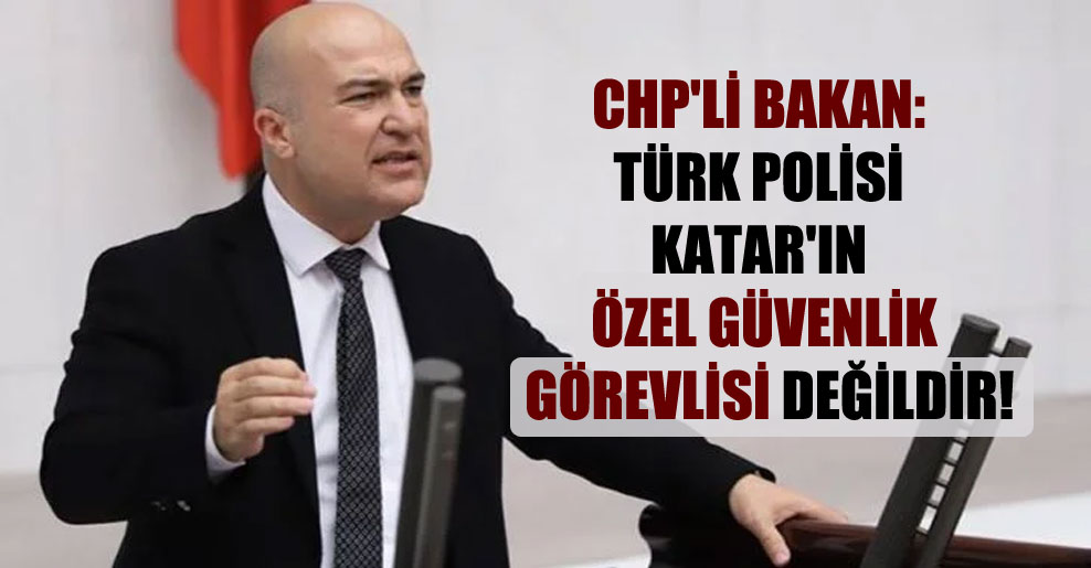 CHP’li Bakan: Türk polisi Katar’ın özel güvenlik görevlisi değildir!
