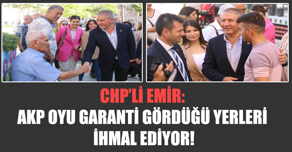 CHP’li Emir: AKP oyu garanti gördüğü yerleri ihmal ediyor!