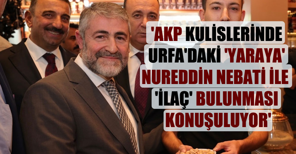 ‘AKP kulislerinde Urfa’daki ‘yaraya’ Nureddin Nebati ile ‘ilaç’ bulunması konuşuluyor’