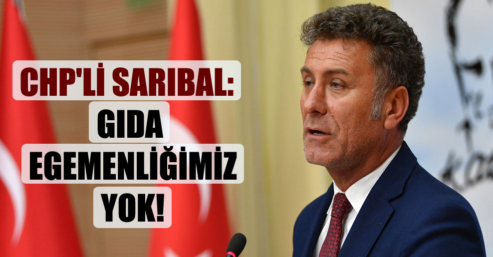 CHP’li Sarıbal: Gıda egemenliğimiz yok!