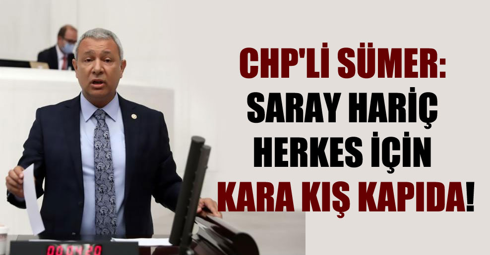 CHP’li Sümer: Saray hariç herkes için kara kış kapıda!