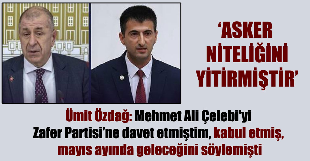 Ümit Özdağ: Mehmet Ali Çelebi’yi Zafer Partisi’ne davet etmiştim, kabul etmiş, mayıs ayında geleceğini söylemişti