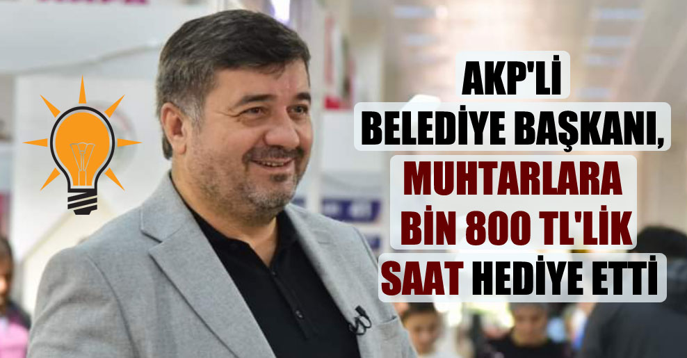 AKP’li belediye başkanı, muhtarlara bin 800 TL’lik saat hediye etti