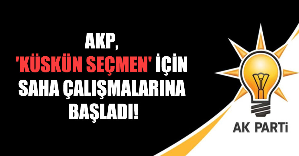 AKP, ‘küskün seçmen’ için saha çalışmalarına başladı!