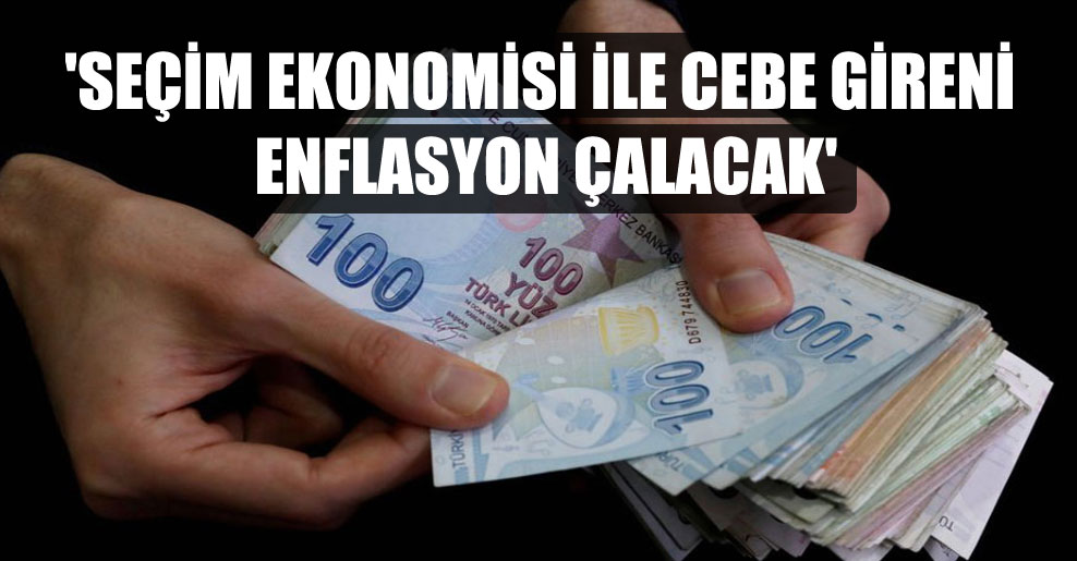 ‘Seçim ekonomisi ile cebe gireni enflasyon çalacak’