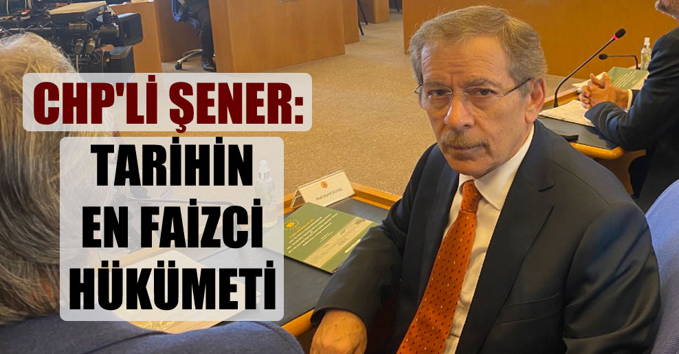 CHP’li Şener: Tarihin en faizci hükümeti