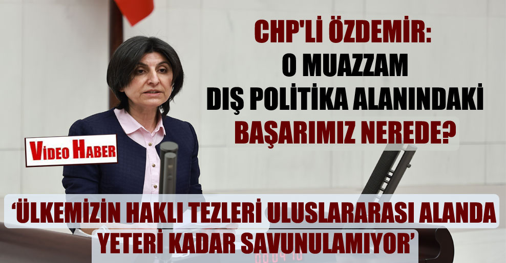 CHP’li Özdemir: O muazzam dış politika alanındaki başarımız nerede?