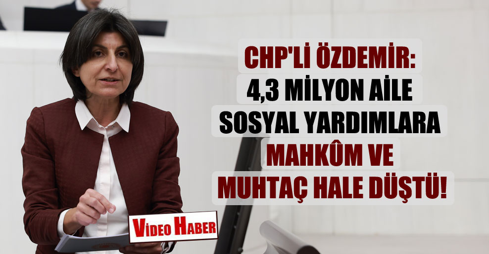 CHP’li Özdemir: 4,3 milyon aile sosyal yardımlara mahkûm ve muhtaç hale düştü!