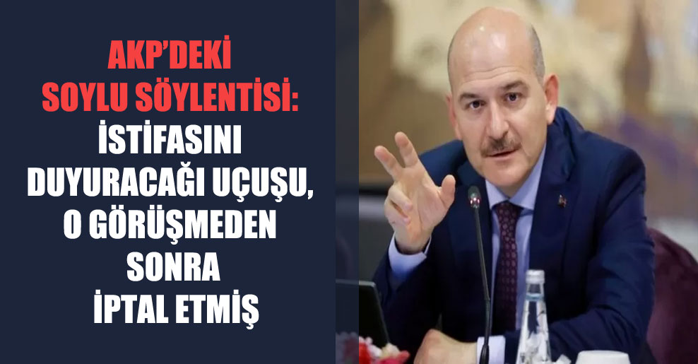 AKP’deki Soylu söylentisi: İstifasını duyuracağı uçuşu, o görüşmeden sonra iptal etmiş