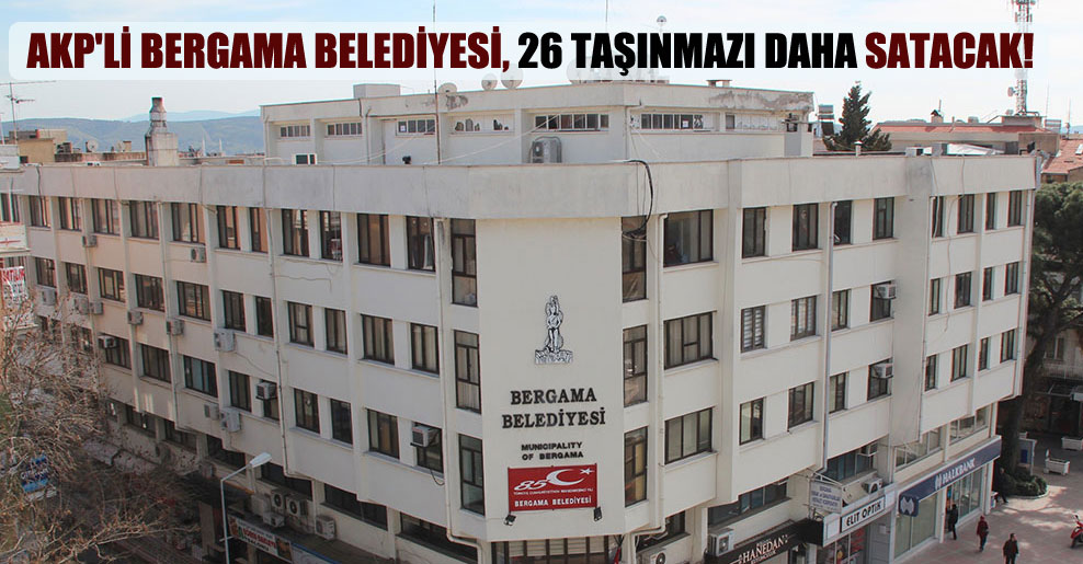 AKP’li Bergama Belediyesi, 26 taşınmazı daha satacak!
