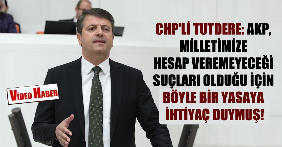 CHP’li Tutdere: AKP, milletimize hesap veremeyeceği suçları olduğu için böyle bir yasaya ihtiyaç duymuş!