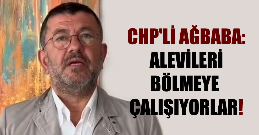 CHP’li Ağbaba: Alevileri bölmeye çalışıyorlar!