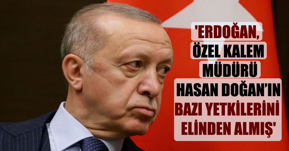 ‘Erdoğan, Özel Kalem Müdürü Hasan Doğan’ın bazı yetkilerini elinden almış’