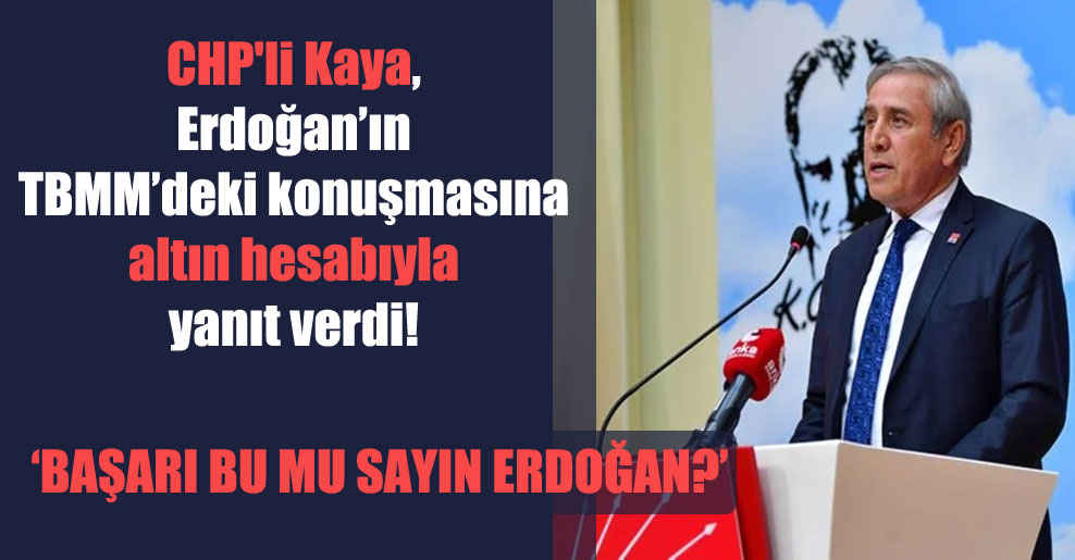 CHP’li Kaya, Erdoğan’ın TBMM’deki konuşmasına altın hesabıyla yanıt verdi!