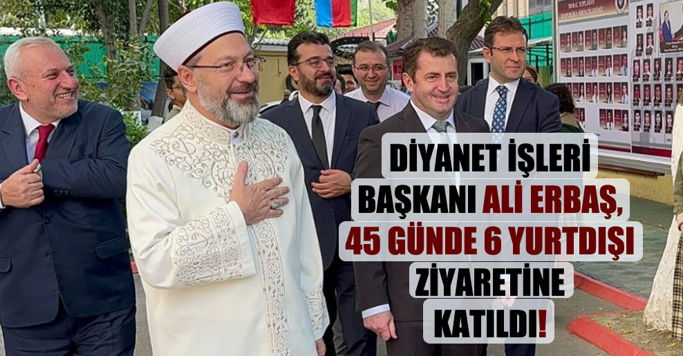 Diyanet İşleri Başkanı Ali Erbaş, 45 günde 6 yurtdışı ziyaretine katıldı!