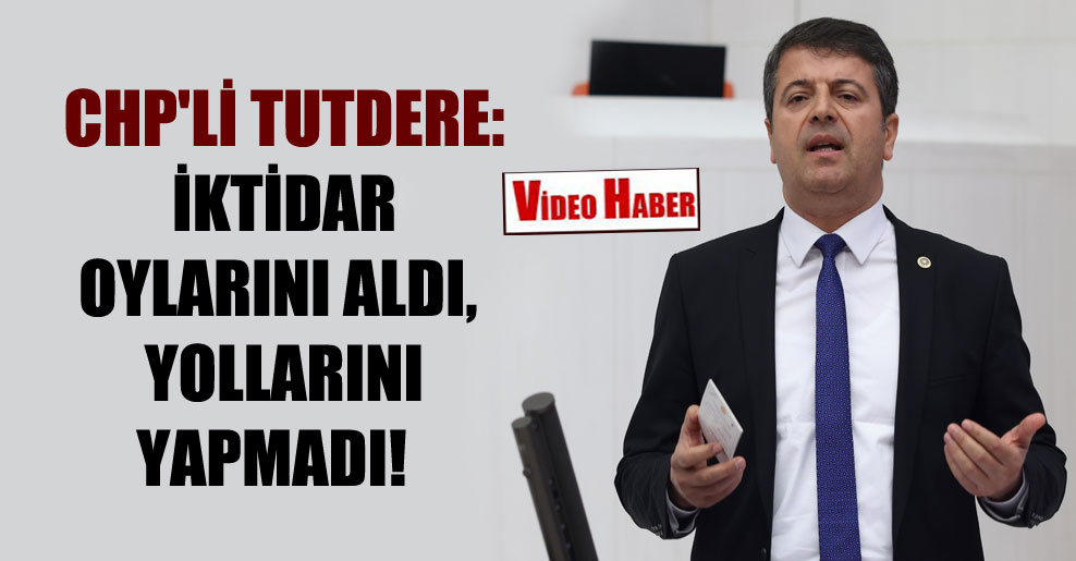 CHP’li Tutdere: İktidar oylarını aldı, yollarını yapmadı!