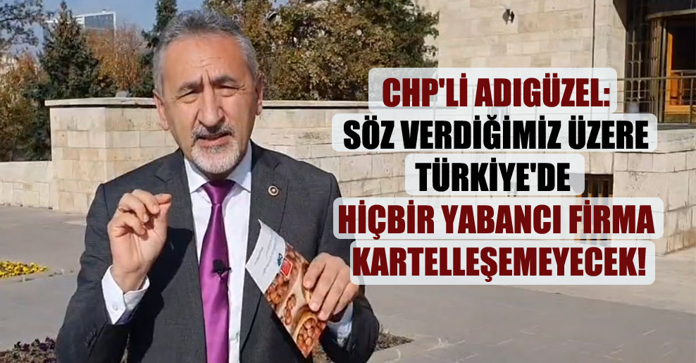 CHP’li Adıgüzel: Söz verdiğimiz üzere Türkiye’de hiçbir yabancı firma kartelleşemeyecek!