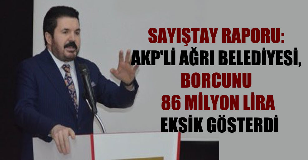 Sayıştay raporu: AKP’li Ağrı Belediyesi, borcunu 86 milyon lira eksik gösterdi