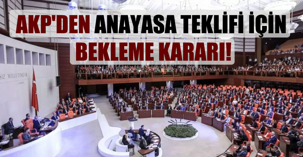AKP’den Anayasa teklifi için bekleme kararı!