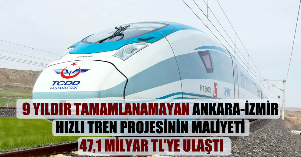 9 yıldır tamamlanamayan Ankara-İzmir hızlı tren projesinin maliyeti 47,1 milyar TL’ye ulaştı