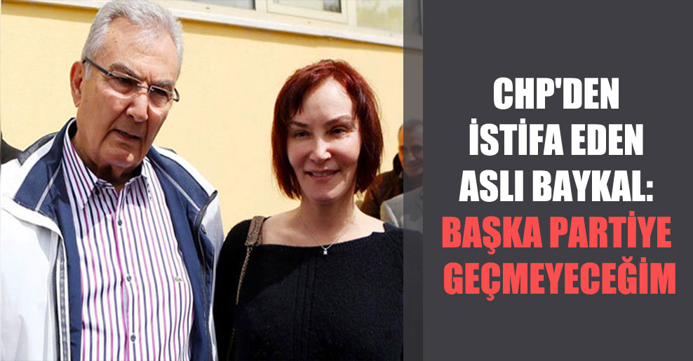 CHP’den istifa eden Aslı Baykal: Başka partiye geçmeyeceğim