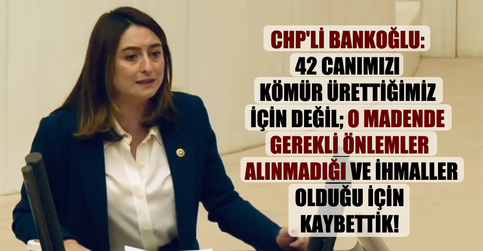 CHP’li Bankoğlu: 42 canımızı kömür ürettiğimiz için değil; o madende gerekli önlemler alınmadığı ve ihmaller olduğu için kaybettik!