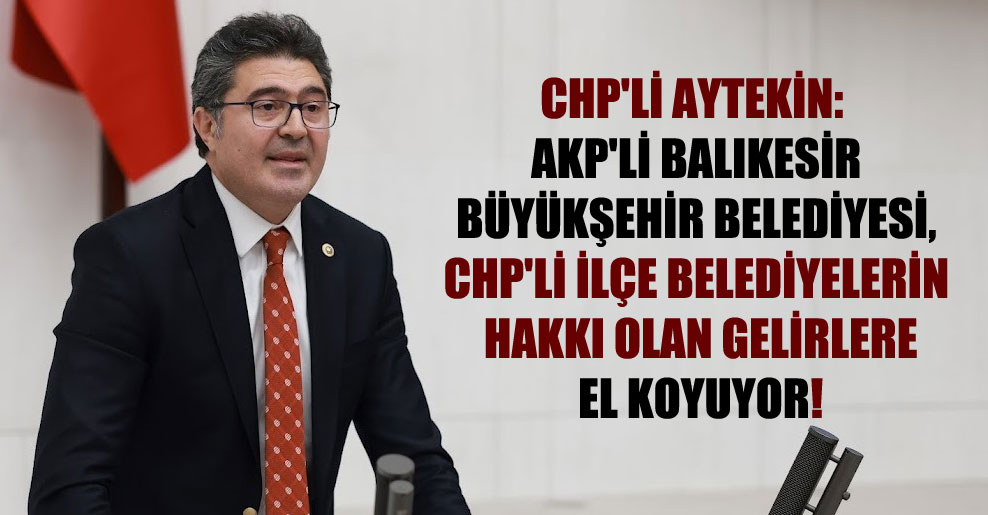 CHP’li Aytekin: AKP’li Balıkesir Büyükşehir Belediyesi, CHP’li ilçe belediyelerin hakkı olan gelirlere el koyuyor