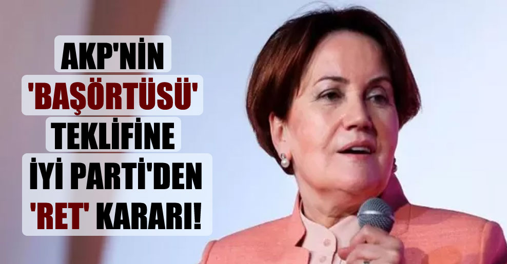 AKP’nin ‘başörtüsü’ teklifine İyi Parti’den ‘ret’ kararı!