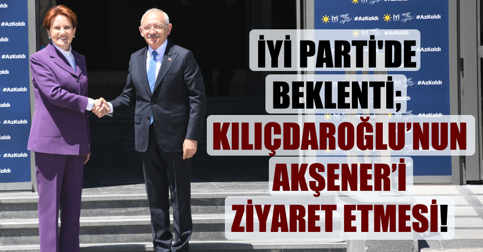 İYİ Parti’de beklenti; Kılıçdaroğlu’nun Akşener’i ziyaret etmesi!