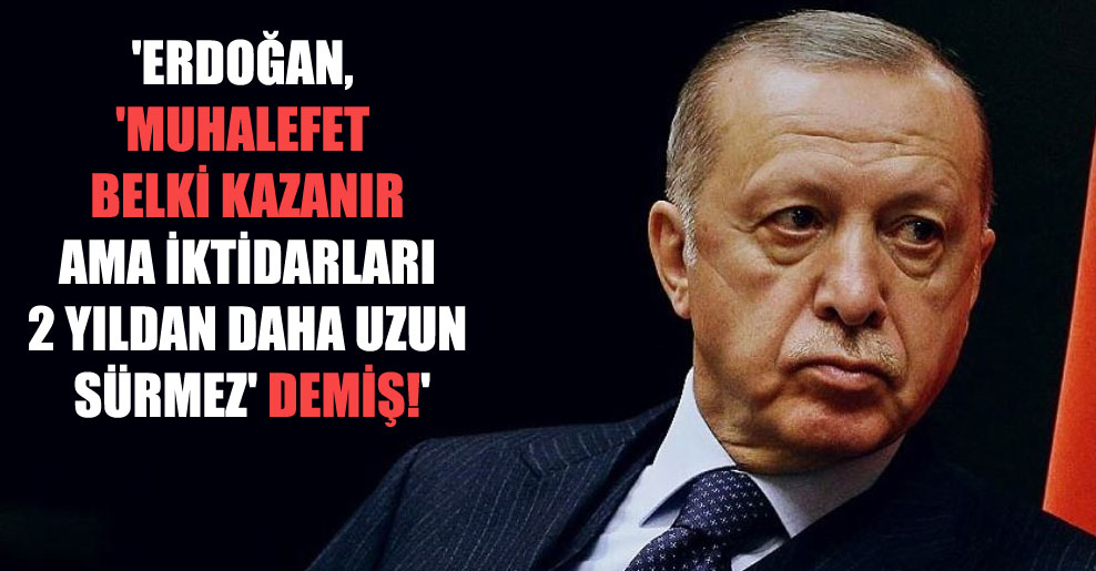 ‘Erdoğan, ‘Muhalefet belki kazanır ama iktidarları 2 yıldan daha uzun sürmez’ demiş!’
