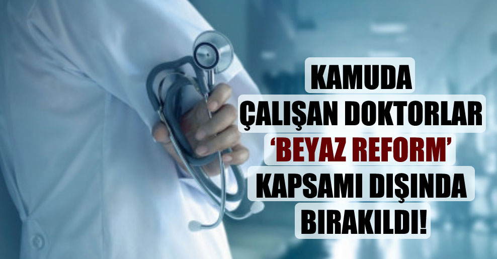 Kamuda çalışan doktorlar ‘Beyaz Reform’ kapsamı dışında bırakıldı!