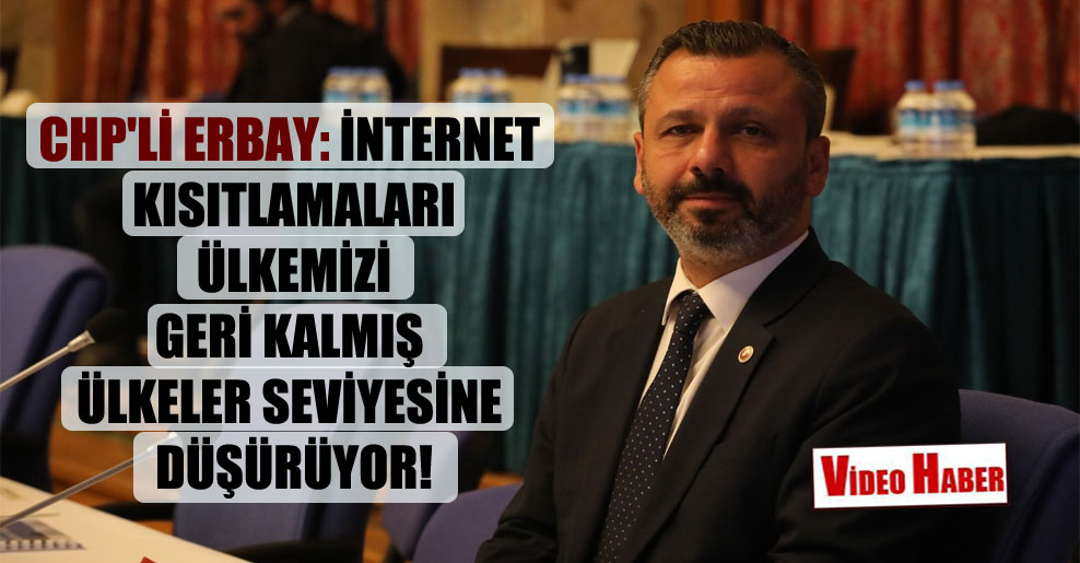 CHP’li Erbay: İnternet kısıtlamaları ülkemizi geri kalmış ülkeler seviyesine düşürüyor!