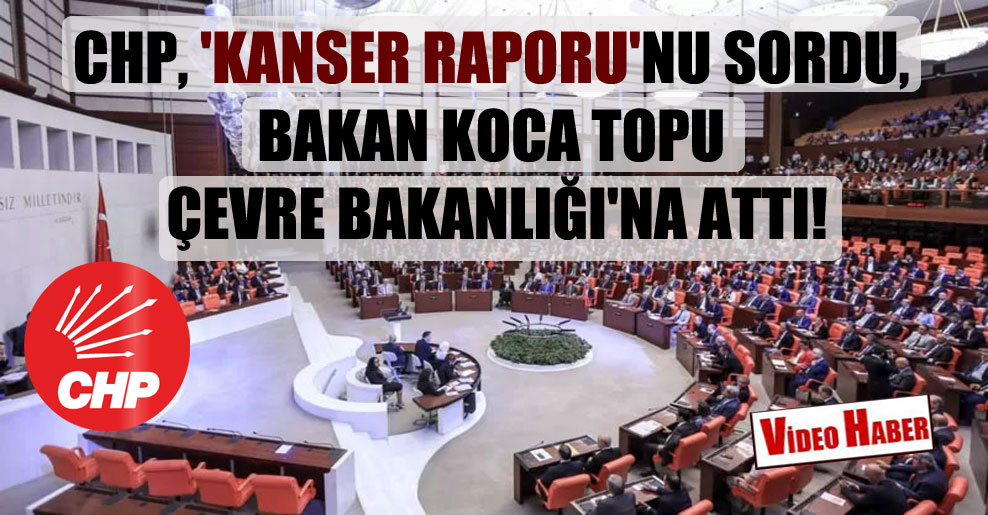 CHP, ‘Kanser Raporu’nu sordu, Bakan Koca topu Çevre Bakanlığı’na attı!