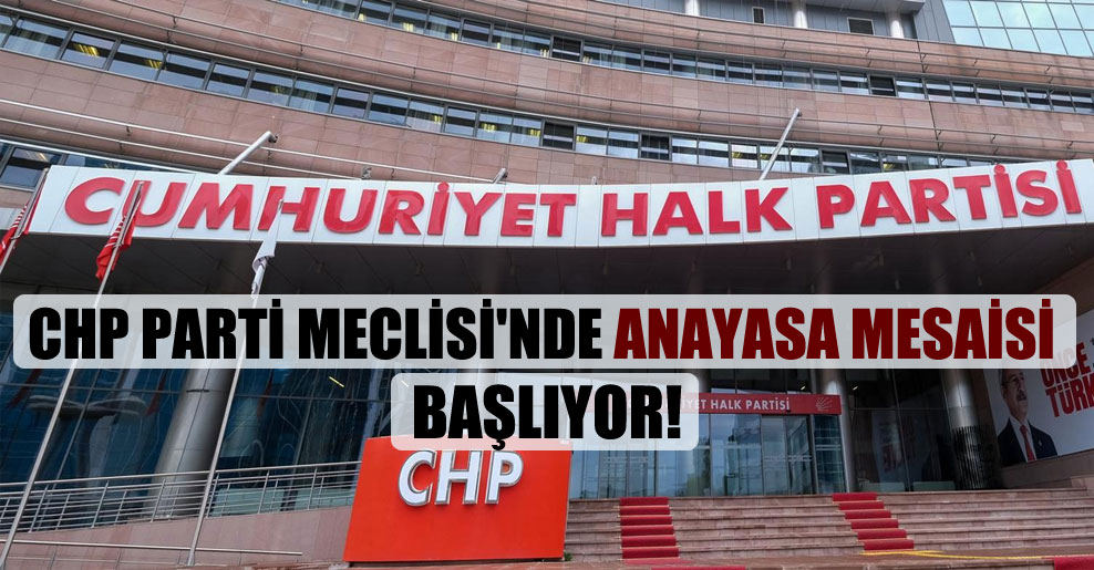 CHP Parti Meclisi’nde anayasa mesaisi başlıyor!