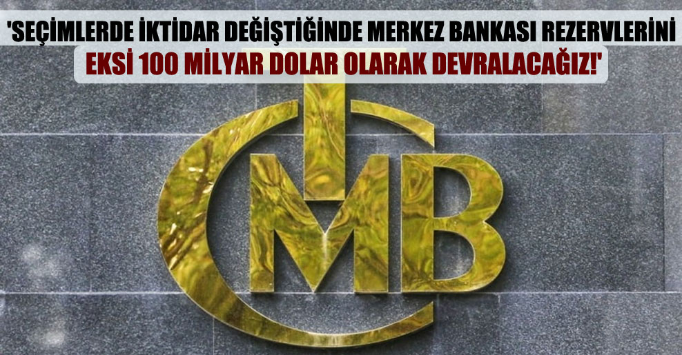 ‘Seçimlerde iktidar değiştiğinde Merkez Bankası rezervlerini eksi 100 milyar dolar olarak devralacağız!’