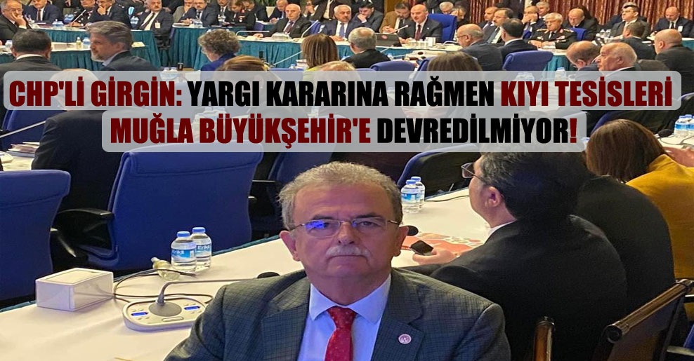 CHP’li Girgin: Yargı kararına rağmen kıyı tesisleri Muğla Büyükşehir’e devredilmiyor!