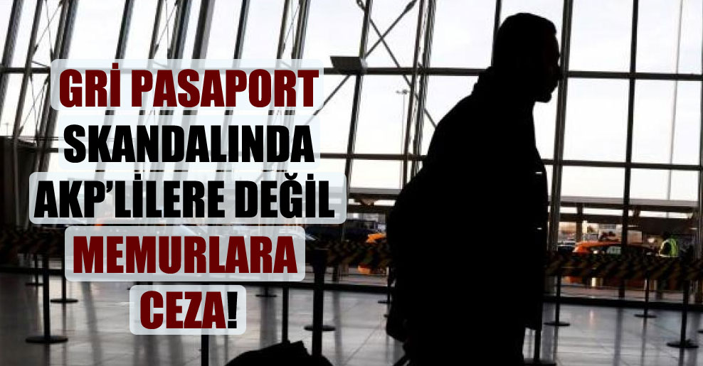 Gri pasaport skandalında AKP’lilere değil memurlara ceza!