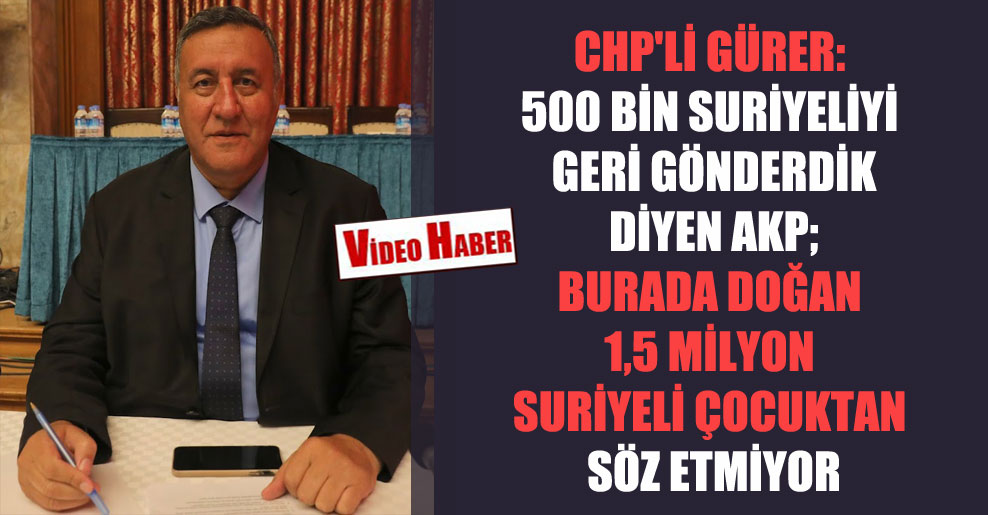 CHP’li Gürer: 500 bin Suriyeliyi geri gönderdik diyen AKP; burada doğan 1,5 milyon Suriyeli çocuktan söz etmiyor