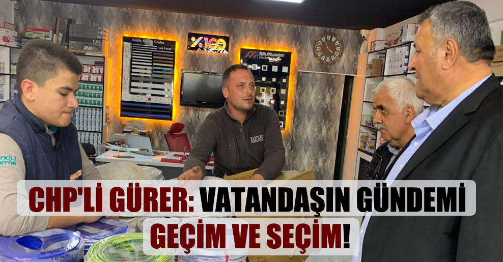 CHP’li Gürer: Vatandaşın gündemi geçim ve seçim!