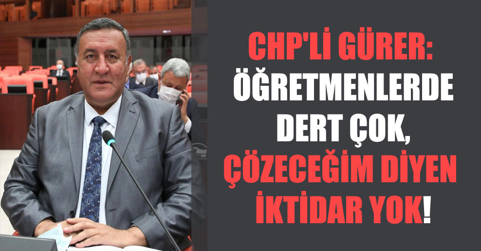 CHP’li Gürer: Öğretmenlerde dert çok, çözeceğim diyen iktidar yok!
