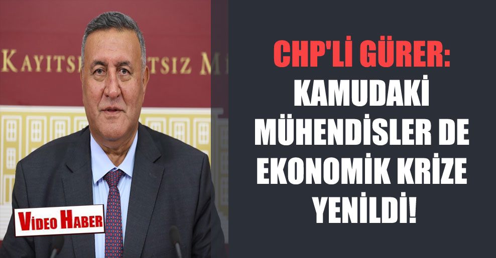 CHP’li Gürer: Kamudaki mühendisler de ekonomik krize yenildi!