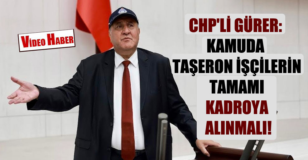 CHP’li Gürer: Kamuda taşeron işçilerin tamamı kadroya alınmalı!