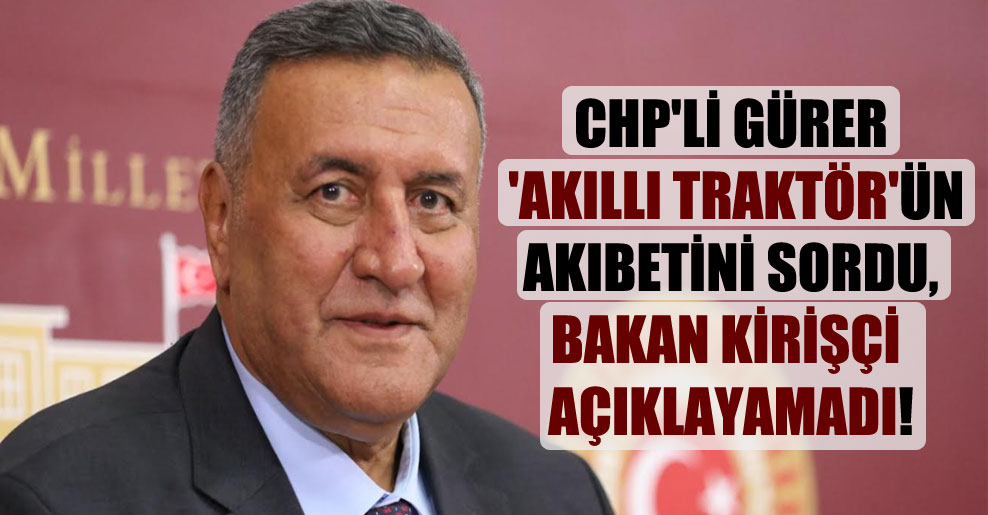 CHP’li Gürer ‘Akıllı Traktör’ün akıbetini sordu, Bakan Kirişçi açıklayamadı!