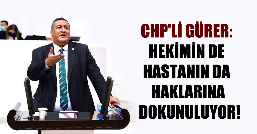 CHP’li Gürer: Hekimin de hastanın da haklarına dokunuluyor!