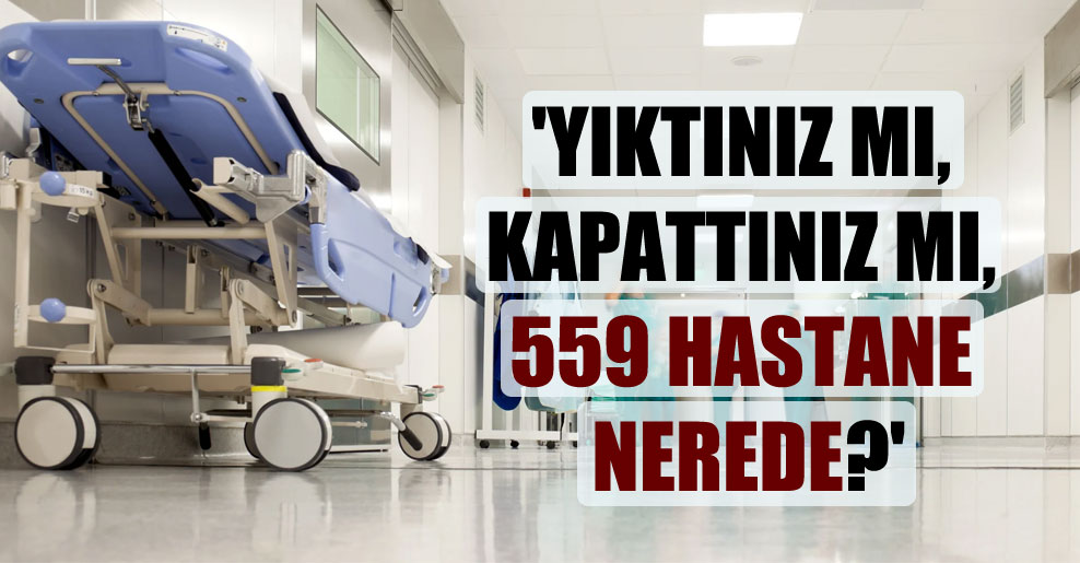 ‘Yıktınız mı, kapattınız mı, 559 hastane nerede?’