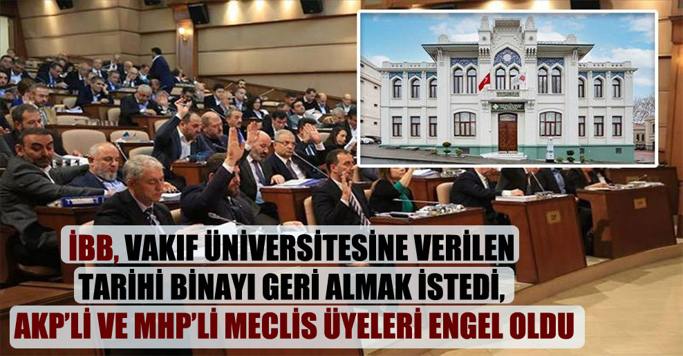 İBB, vakıf üniversitesine verilen tarihi binayı geri almak istedi, AKP’li ve MHP’li meclis üyeleri engel oldu