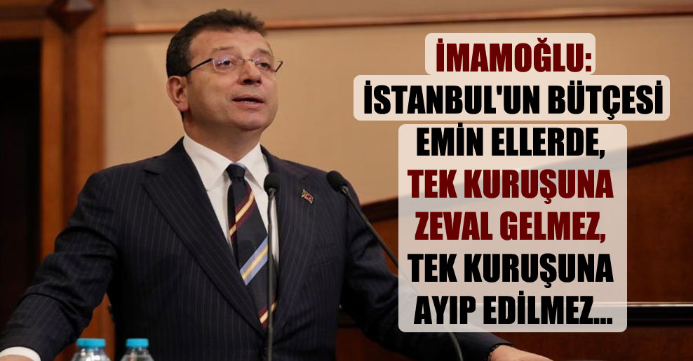 İmamoğlu: İstanbul’un bütçesi emin ellerde, tek kuruşuna zeval gelmez, tek kuruşuna ayıp edilmez…