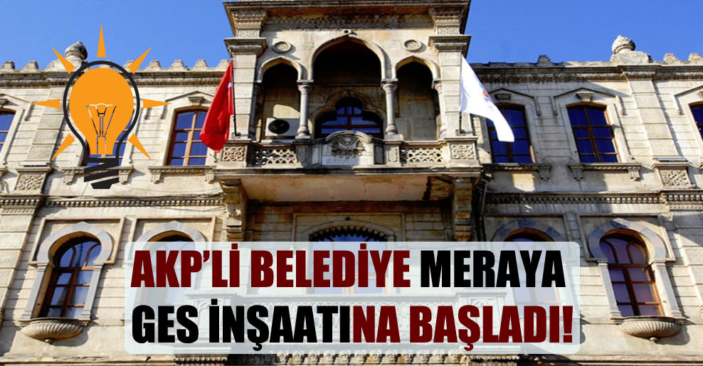AKP’li belediye meraya GES inşaatına başladı!