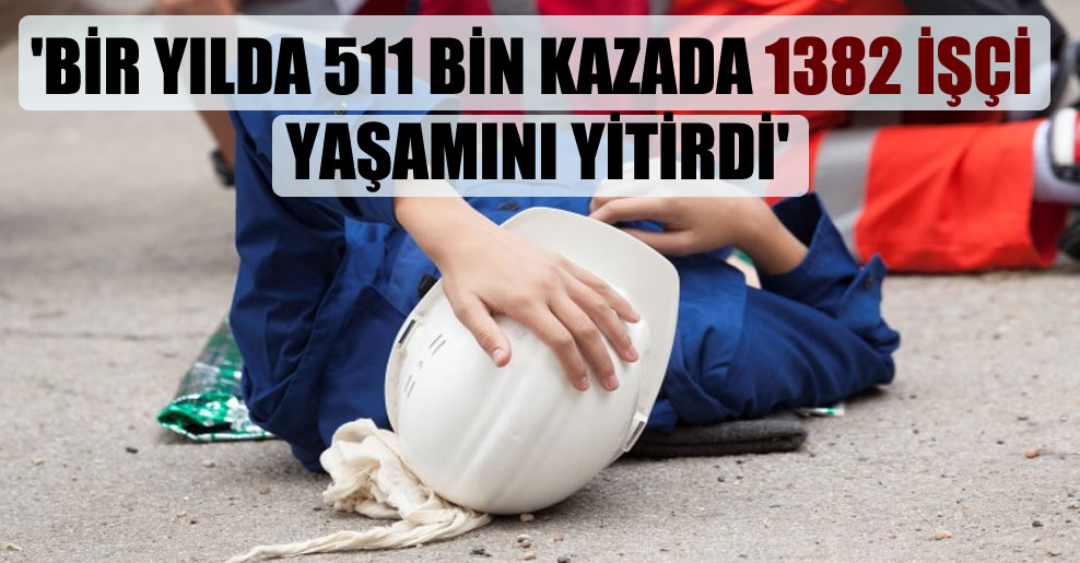 ‘Bir yılda 511 bin kazada 1382 işçi yaşamını yitirdi’