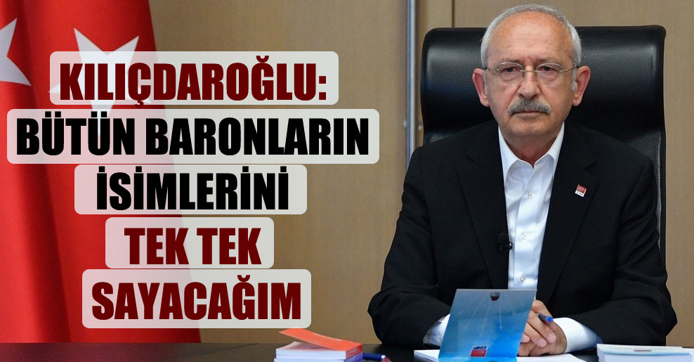 Kılıçdaroğlu: Bütün baronların isimlerini tek tek sayacağım!